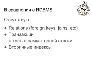 В сравнении с RDBMS
Отсутствуют
● Relations (foreign keys, joins, etc)
● Транзакции
○ есть в рамках одной строки
● Вторичные индексы
 