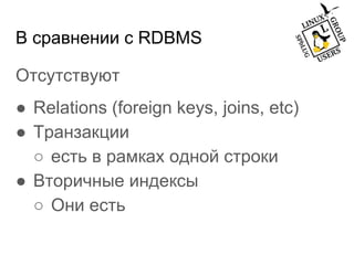 В сравнении с RDBMS
Отсутствуют
● Relations (foreign keys, joins, etc)
● Транзакции
○ есть в рамках одной строки
● Вторичные индексы
○ Они есть
 