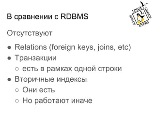 В сравнении с RDBMS
Отсутствуют
● Relations (foreign keys, joins, etc)
● Транзакции
○ есть в рамках одной строки
● Вторичные индексы
○ Они есть
○ Но работают иначе
 