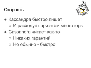 Скорость
● Кассандра быстро пишет
○ И расходует при этом много iops
● Cassandra читает как-то
○ Никаких гарантий
○ Но обычно - быстро
 