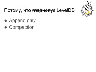 Потому, что гладиолус LevelDB
● Append only
● Compaction
 