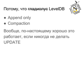 Потому, что гладиолус LevelDB
● Append only
● Compaction
Вообще, по-настоящему хорошо это
работает, если никогда не делать
UPDATE
 