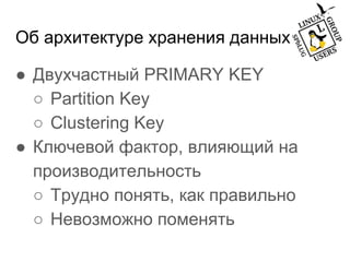 Об архитектуре хранения данных
● Двухчастный PRIMARY KEY
○ Partition Key
○ Clustering Key
● Ключевой фактор, влияющий на
производительность
○ Трудно понять, как правильно
○ Невозможно поменять
 