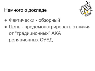 Немного о докладе
● Фактически - обзорный
● Цель - продемонстрировать отличия
от “традиционных” AKA
реляционных СУБД
 
