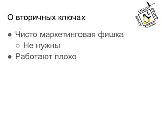 О вторичных ключах
● Чисто маркетинговая фишка
○ Не нужны
● Работают плохо
 
