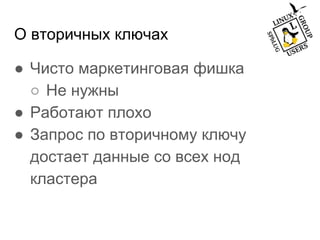 О вторичных ключах
● Чисто маркетинговая фишка
○ Не нужны
● Работают плохо
● Запрос по вторичному ключу
достает данные со всех нод
кластера
 