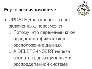 Еще о первичном ключе
● UPDATE для колонок, в него
включенных, невозможен
○ Потому, что первичный ключ
определяет физическое
расположение данных
○ А DELETE-INSERT нельзя
сделать транзакционным в
распределенной системе
 