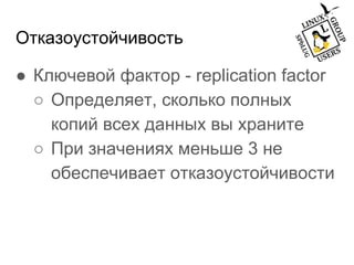 Отказоустойчивость
● Ключевой фактор - replication factor
○ Определяет, сколько полных
копий всех данных вы храните
○ При значениях меньше 3 не
обеспечивает отказоустойчивости
 