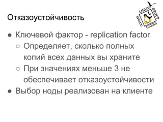 Отказоустойчивость
● Ключевой фактор - replication factor
○ Определяет, сколько полных
копий всех данных вы храните
○ При значениях меньше 3 не
обеспечивает отказоустойчивости
● Выбор ноды реализован на клиенте
 