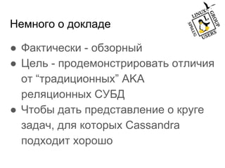 Немного о докладе
● Фактически - обзорный
● Цель - продемонстрировать отличия
от “традиционных” AKA
реляционных СУБД
● Чтобы дать представление о круге
задач, для которых Cassandra
подходит хорошо
 