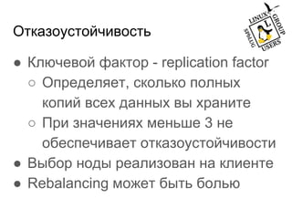 Отказоустойчивость
● Ключевой фактор - replication factor
○ Определяет, сколько полных
копий всех данных вы храните
○ При значениях меньше 3 не
обеспечивает отказоустойчивости
● Выбор ноды реализован на клиенте
● Rebalancing может быть болью
 