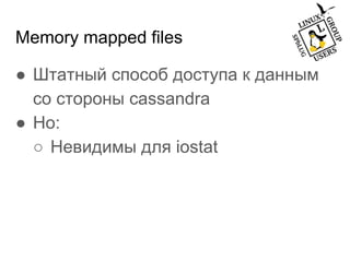 Memory mapped files
● Штатный способ доступа к данным
со стороны cassandra
● Но:
○ Невидимы для iostat
 