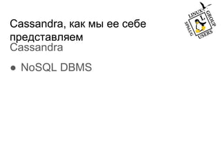 Cassandra, как мы ее себе
представляем
Cassandra
● NoSQL DBMS
 