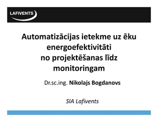 Automatizācijas ietekme uz ēku
energoefektivitāti
no projektēšanas līdz
monitoringam
Dr.sc.ing. Nikolajs Bogdanovs
SIA Lafivents
 