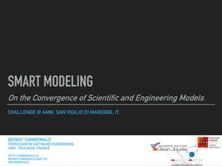 CHALLENGE @ AMM, SAN VIGILIO DI MAREBBE, IT.
SMART MODELING
On the Convergence of Scientific and Engineering Models
BENOIT COMBEMALE
PROFESSOR IN SOFTWARE ENGINEERING
UNIV. TOULOUSE, FRANCE
HTTP://COMBEMALE.FR
BENOIT.COMBEMALE@IRIT.FR
@BCOMBEMALE
 