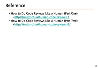 29
Reference
● How to Do Code Reviews Like a Human (Part One)
● https://mtlynch.io/human-code-reviews-1
● How to Do Code Reviews Like a Human (Part Two)
● https://mtlynch.io/human-code-reviews-2/
 