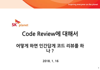 1
Code Review에 대해서
어떻게 하면 인간답게 코드 리뷰를 하
나 ?
2018. 1. 16
 