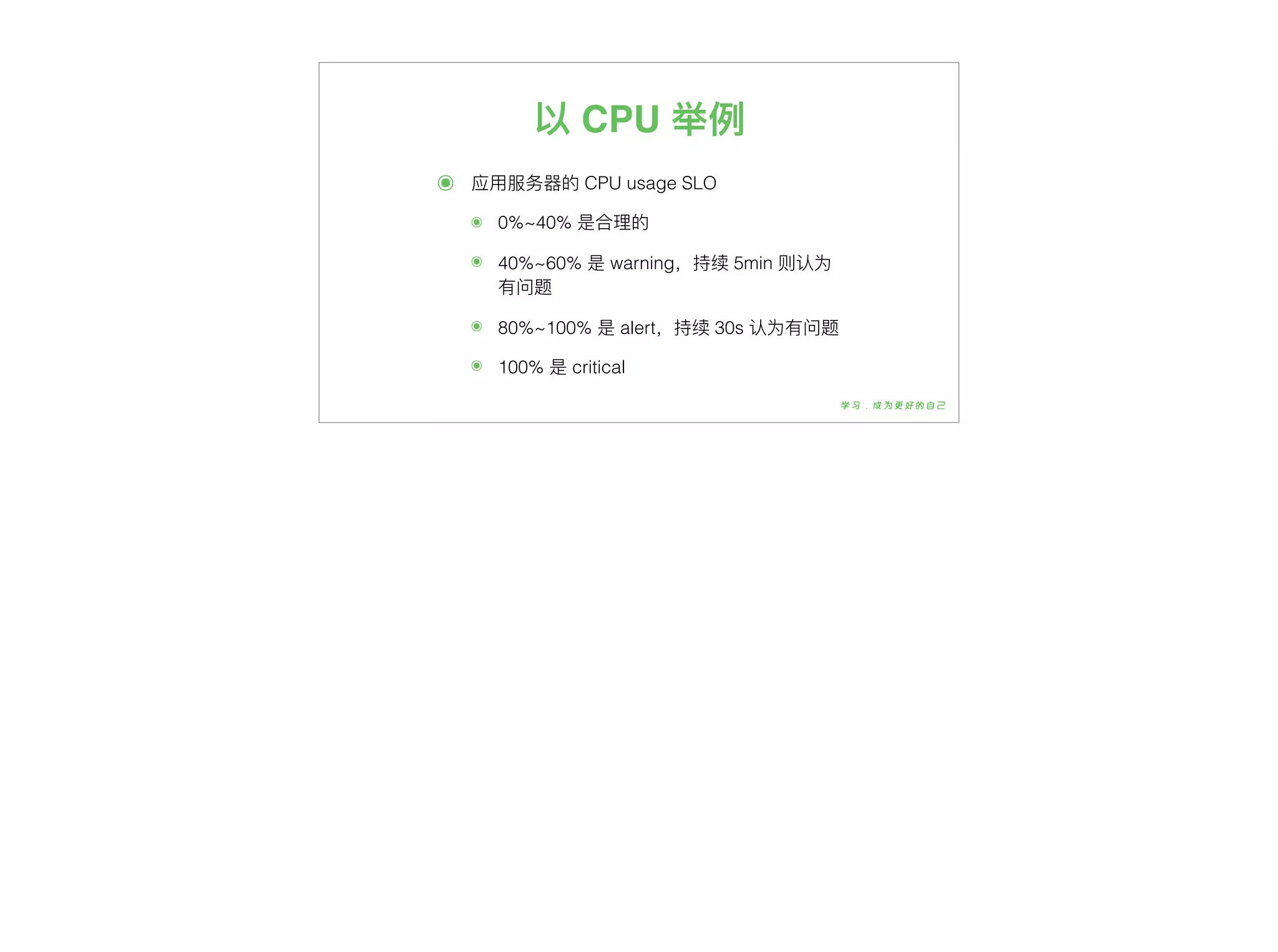 以 CPU 举例例
๏ 应⽤用服务器器的 CPU usage SLO
๏ 0%~40% 是合理理的
๏ 40%~60% 是 warning，持续 5min 则认为
有问题
๏ 80%~100% 是 alert，持续 30s 认为有问题
๏ 100% 是 critical
 