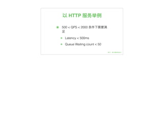 以 HTTP 服务举例例
๏ 500 < QPS < 2000 条件下需要满
⾜足
๏ Latency < 500ms
๏ Queue Waiting count < 50
 