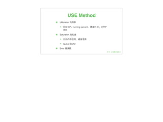 USE Method
๏ Utilization 利利⽤用率
๏ ⽐比如 CPU running percent，硬盘的 IO，HTTP
吞吐
๏ Saturation 饱和度
๏ ⽐比如内存使⽤用，硬盘使⽤用
๏ Queue Buffer
๏ Error 错误数
 