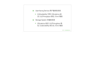 ๏ User-facing Service ⽤用户服务类系统
๏ (U)Availability 可⽤用 / (S)Latency 延
迟 / (U)Throughput 吞吐 / Error 错误
๏ Storage System 存储类系统
๏ (S)Latency 延迟 / (U)Throughput 吞
吐 / (U)Durability 持久化 / Error 错误
 