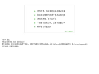 ๏ 使⽤用术语，⽽而⾮非使⽤用⼝口语来描述现象
๏ 拒绝通过猜想判断某个系统出现问题
๏ 讲究因果链，五个为什什么
๏ 不不但要有定性分析，还要有定量量分析
๏ 科学是可以重现的
⽕火爆了了，宕机；

不不要脑补故障原因，猜测⼀一定要经过分析；

要有量量化数据，有时候看到图标忽上忽下很唬⼈人，但那很可能是在正常范围内波动的，⽐比如 SQL Server 的定期刷磁盘会导致⼀一定 checkpoint-pages/s 上升。

科学地分析⼀一定是可以重现的；
 