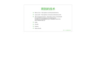 ⽤用到的技术
๏ Metrics Core - https://github.com/dropwizard/metrics
๏ LatencyUtils - https://github.com/LatencyUtils/LatencyUtils
๏ JDK management beans - https://docs.oracle.com/javase/9/
management/overview-java-se-monitoring-and-
management.htm#JSMGM-GUID-F7B9AB8A-F5A8-472A-
AEC6-93B5B7FBE7CE
๏ Kafka
๏ Inﬂuxdb
๏ Grafana
๏ kafka-inﬂuxdb
 