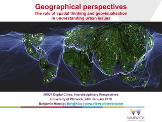 Geographical perspectives
The role of spatial thinking and geovisualisation
in understanding urban issues
IM927 Digital Cities: Interdisciplinary Perspectives
University of Warwick, 24th January 2018
Benjamin Hennig | ben@hi.is | www.viewsoftheworld.net
 