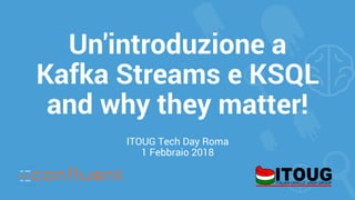 Un'introduzione a
Kafka Streams e KSQL
and why they matter!
ITOUG Tech Day Roma
1 Febbraio 2018
 