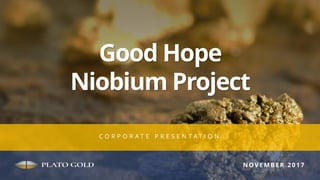 Good Hope
Niobium Project
C O R P O R A T E P R E S E N T A T I O N
N O V E M B E R 2 0 1 7
 