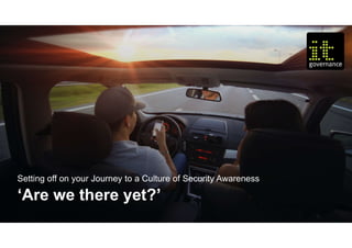 © IT Governance Ltd 2018
Setting off on your Journey to a Culture of Security Awareness
‘Are we there yet?’
 