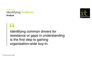 © IT Governance Ltd 2018
Identifying Problems
Identifying common drivers for
resistance or gaps in understanding
is the first step to gaining
organisation-wide buy-in.
 