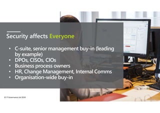 © IT Governance Ltd 2018
Security affects Everyone
• C-suite, senior management buy-in (leading
by example)
• DPOs, CISOs, CIOs
• Business process owners
• HR, Change Management, Internal Comms
• Organisation-wide buy-in
 
