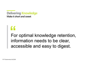 © IT Governance Ltd 2018
Delivering Knowledge
For optimal knowledge retention,
information needs to be clear,
accessible and easy to digest.
 