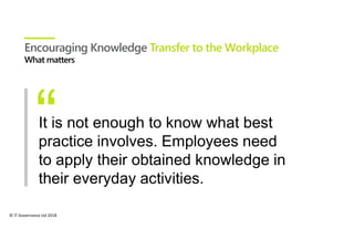 © IT Governance Ltd 2018
Encouraging Knowledge Transfer to the Workplace
It is not enough to know what best
practice involves. Employees need
to apply their obtained knowledge in
their everyday activities.
 