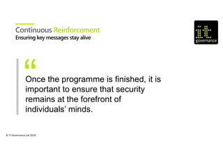 © IT Governance Ltd 2018
Once the programme is finished, it is
important to ensure that security
remains at the forefront of
individuals’ minds.
Continuous Reinforcement
 