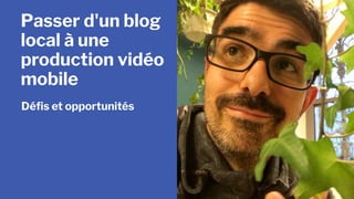 Passer d'un blog
local à une
production vidéo
mobile
Déﬁs et opportunités
 