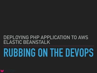 RUBBING ON THE DEVOPS
DEPLOYING PHP APPLICATION TO AWS
ELASTIC BEANSTALK
 
