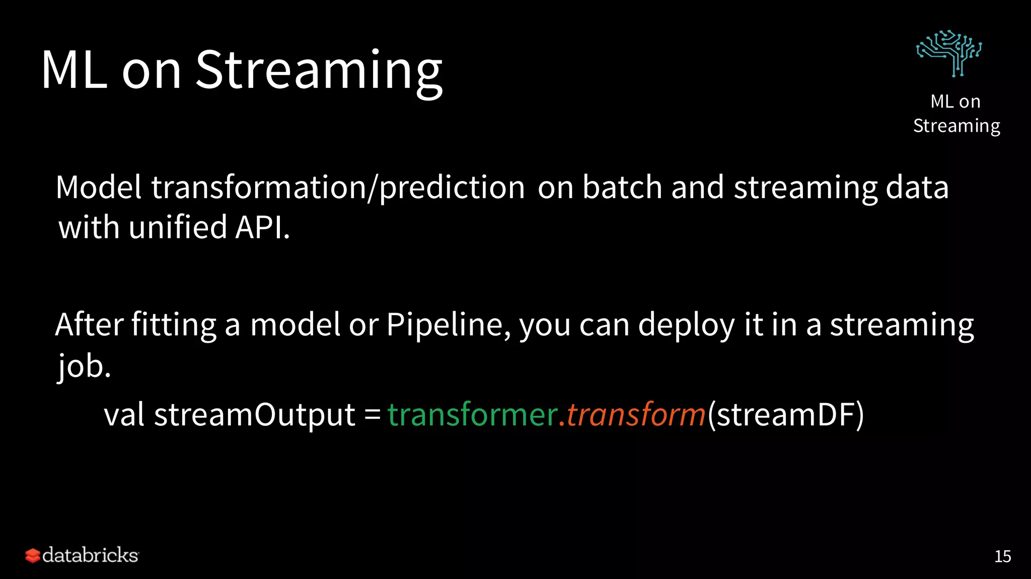 ML on Streaming
Model transformation/prediction on batch and streaming data
with unified API.
After fitting a model or Pipeline, you can deploy it in a streaming
job.
val streamOutput = transformer.transform(streamDF)
15
ML on
Streaming
 