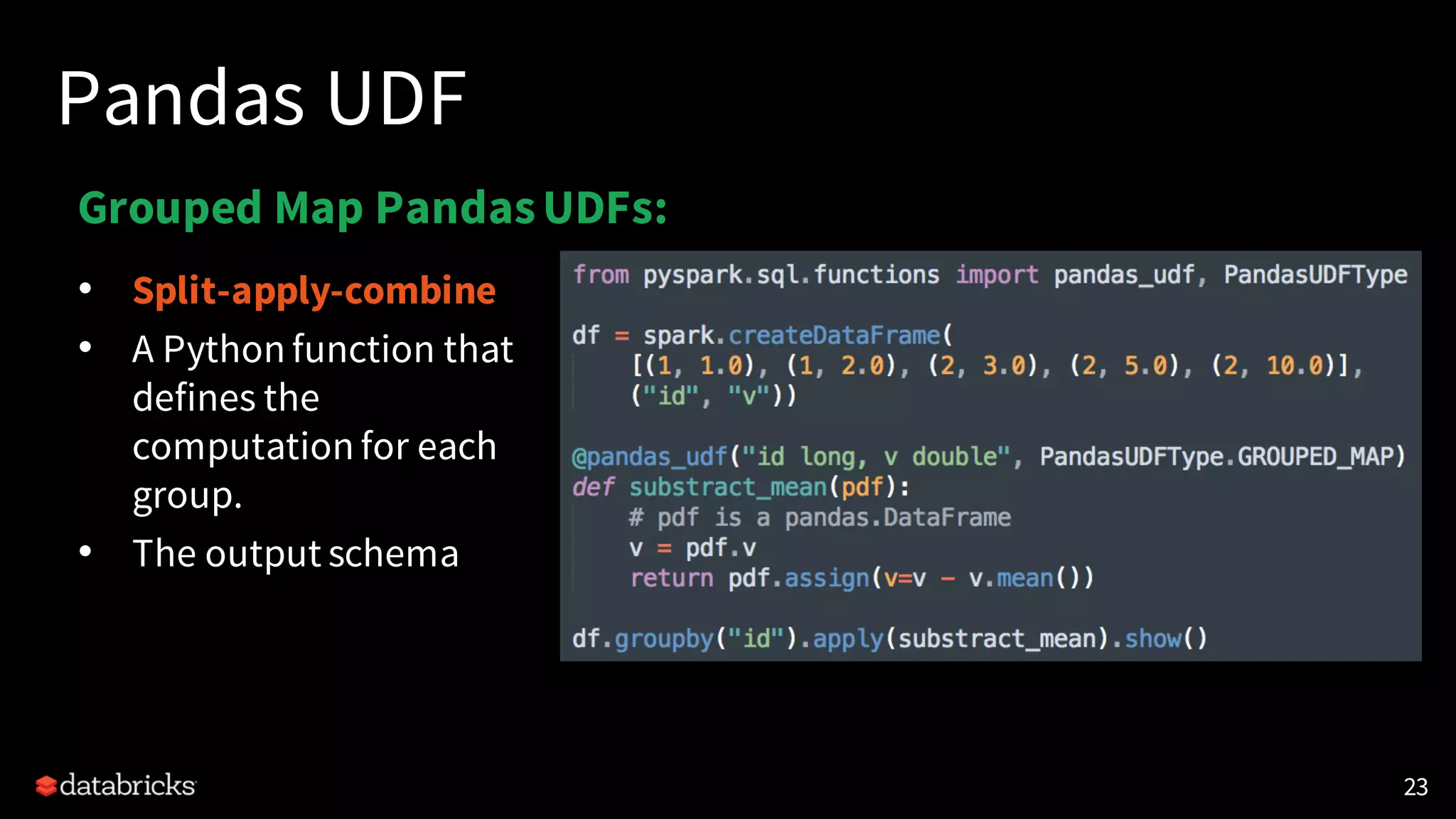 Pandas UDF
23
Grouped Map PandasUDFs:
• Split-apply-combine
• A Python function that
defines the
computation for each
group.
• The output schema
 
