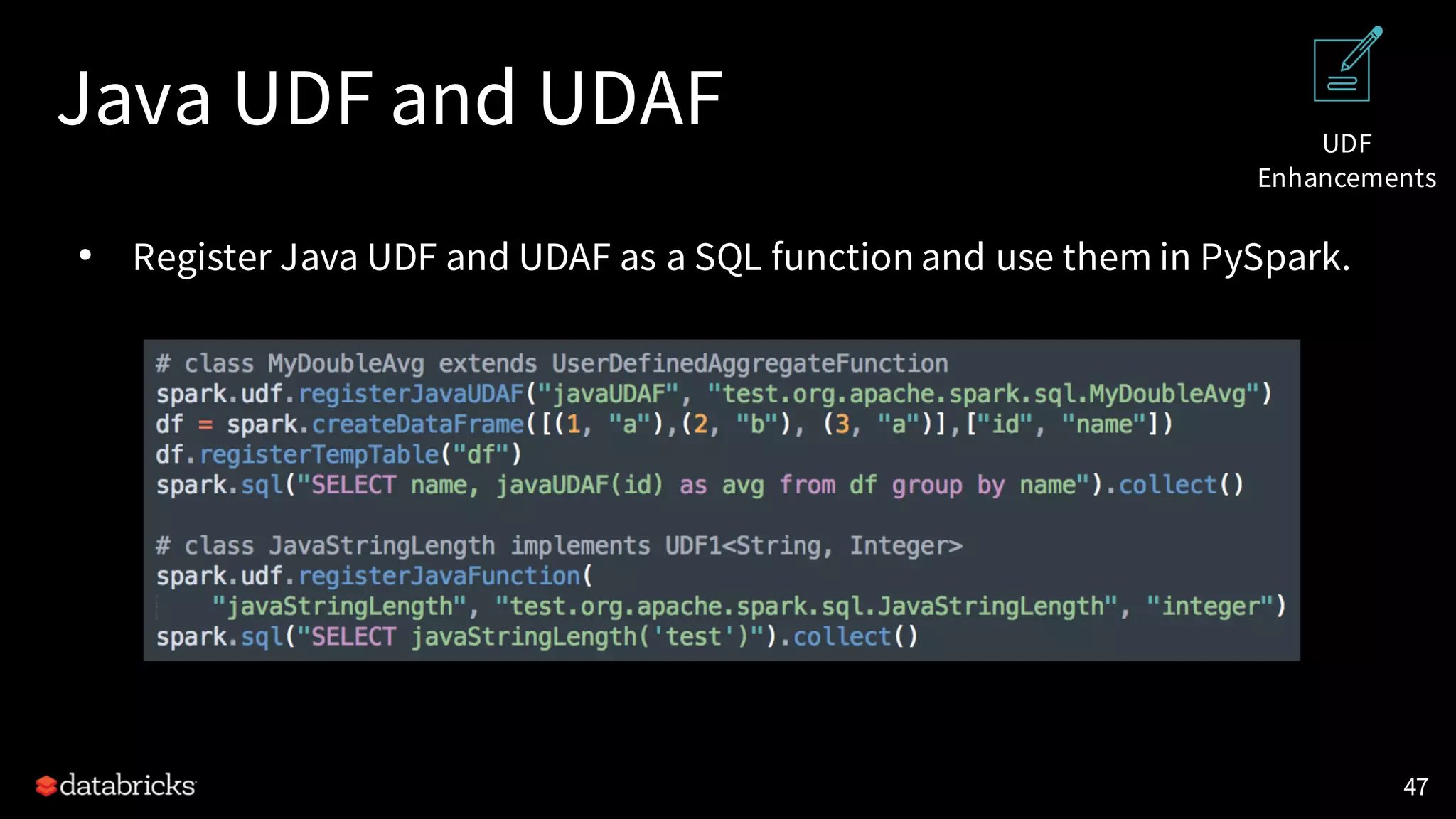 Java UDF and UDAF
47
UDF
Enhancements
• Register Java UDF and UDAF as a SQL function and use them in PySpark.
 