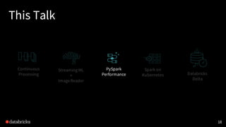 This Talk
18
Continuous
Processing
Spark on
Kubernetes
PySpark
Performance
Streaming ML
+
ImageReader
Databricks
Delta
 