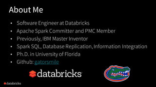About Me
• Software Engineerat Databricks
• Apache Spark Committer and PMC Member
• Previously, IBM Master Inventor
• Spark SQL, Database Replication,Information Integration
• Ph.D. in University of Florida
• Github: gatorsmile
 