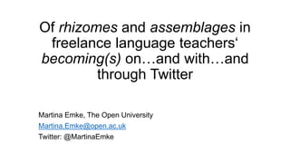 Of rhizomes and assemblages in
freelance language teachers‘
becoming(s) on…and with…and
through Twitter
Martina Emke, The Open University
Martina.Emke@open.ac.uk
Twitter: @MartinaEmke
 