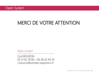 Open System
MERCI DE VOTRE ATTENTION
Votre contact
Cyril BOURON
02 51 62 76 85 – 06 48 32 44 39
c.bouron@vendee-expansion.fr
Vendée Tourisme – Atelier Open System | 12
 