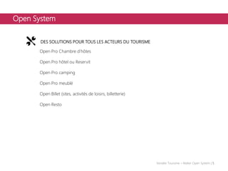 Open System
Vendée Tourisme – Atelier Open System | 5
DES SOLUTIONS POUR TOUS LES ACTEURS DU TOURISME
Open Pro Chambre d’hôtes
Open Pro hôtel ou Reservit
Open Pro camping
Open Pro meublé
Open Billet (sites, activités de loisirs, billetterie)
Open Resto
 
