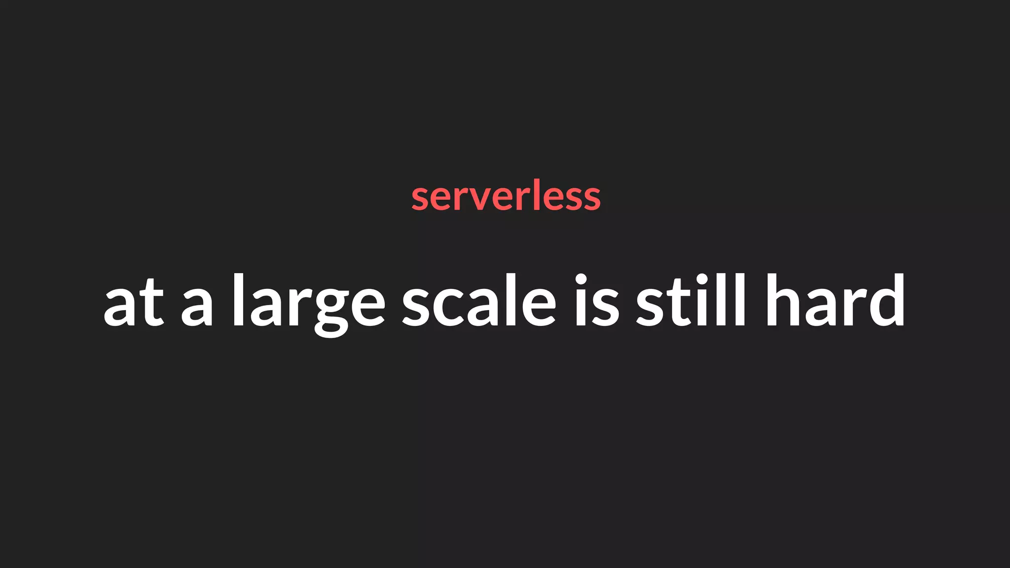 at a large scale is still hard
serverless
 
