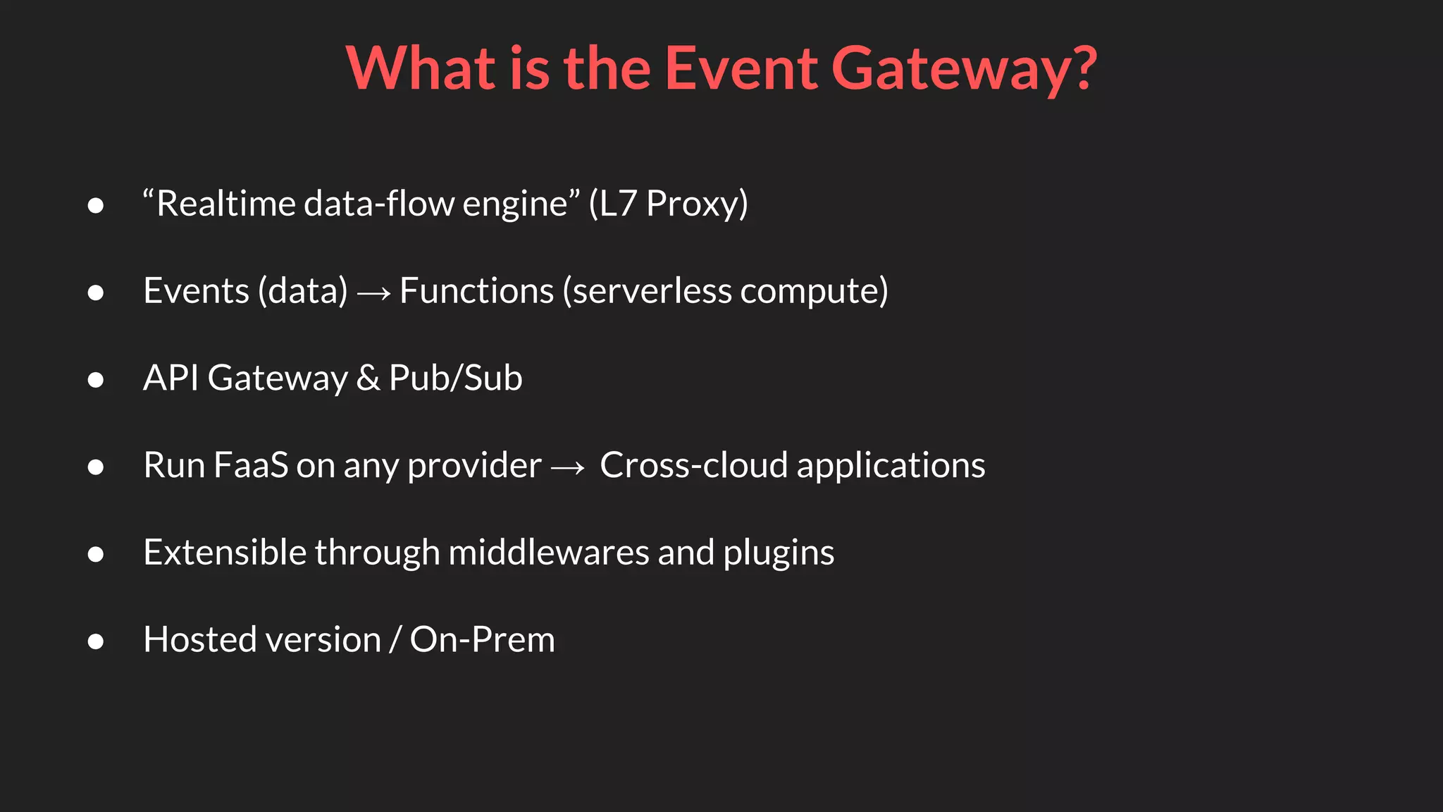 ● “Realtime data-flow engine” (L7 Proxy)
● Events (data) → Functions (serverless compute)
● API Gateway & Pub/Sub
● Run FaaS on any provider → Cross-cloud applications
● Extensible through middlewares and plugins
● Hosted version / On-Prem
What is the Event Gateway?
 