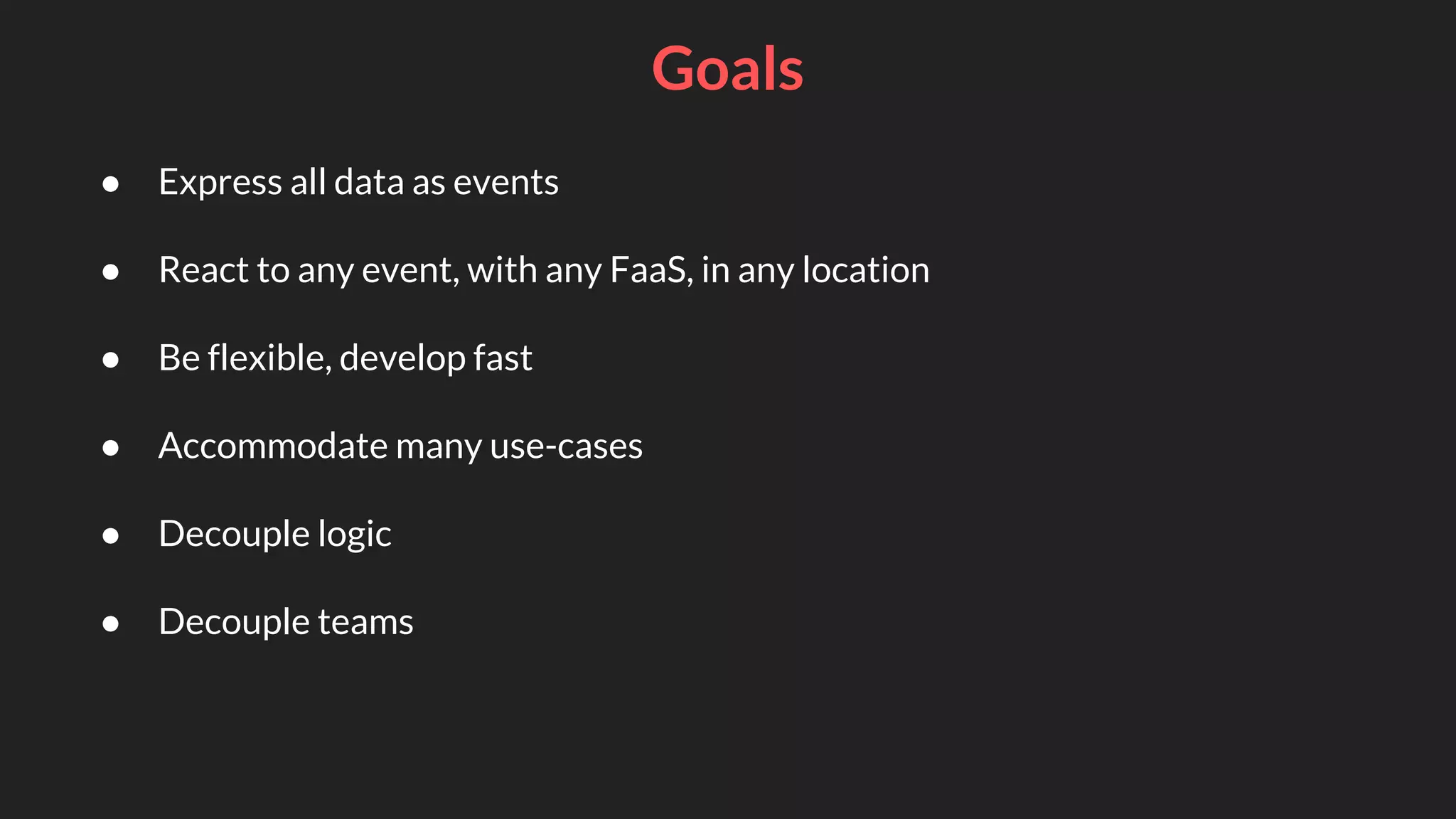Goals
● Express all data as events
● React to any event, with any FaaS, in any location
● Be flexible, develop fast
● Accommodate many use-cases
● Decouple logic
● Decouple teams
 