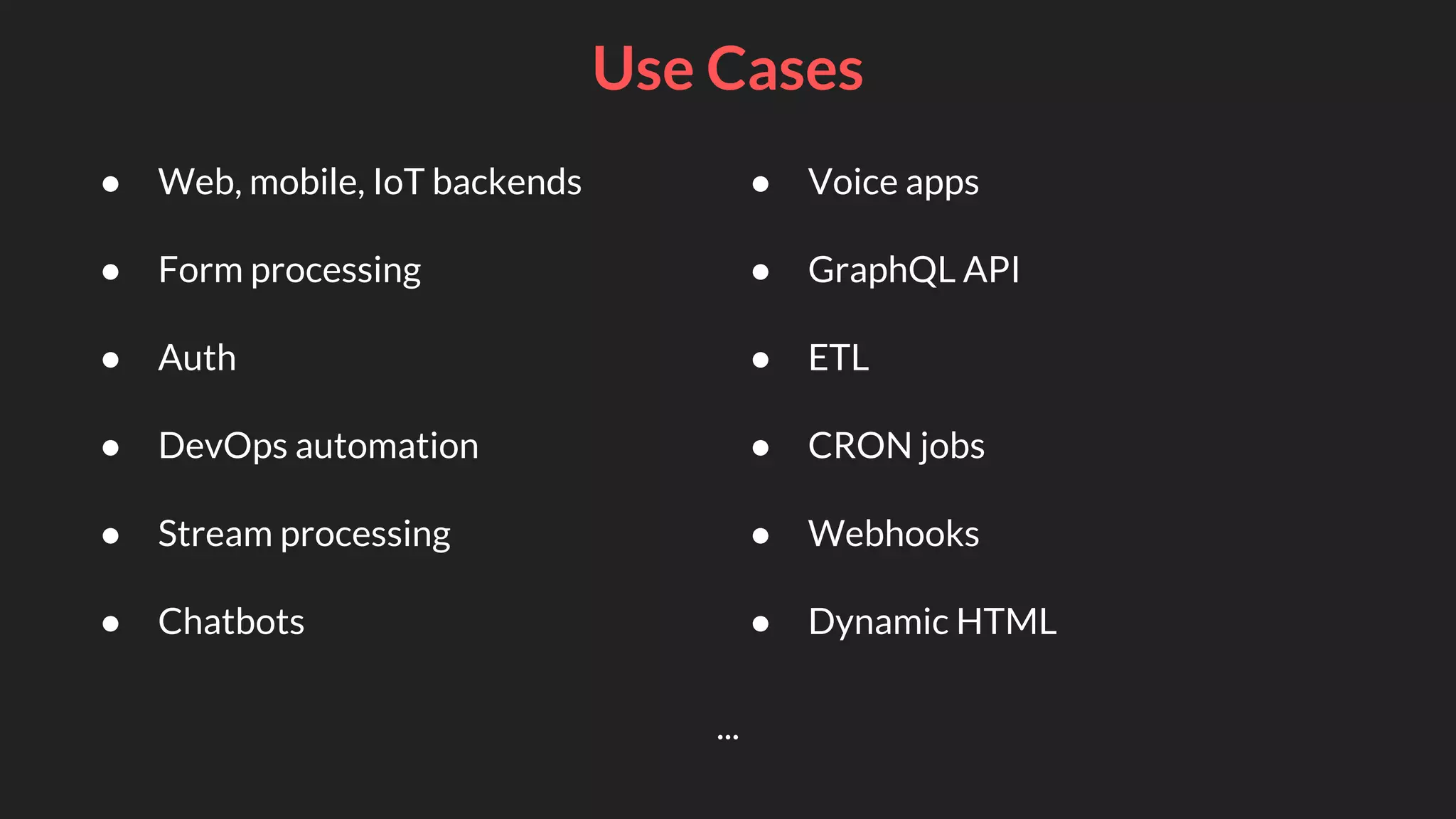 Use Cases
● Web, mobile, IoT backends
● Form processing
● Auth
● DevOps automation
● Stream processing
● Chatbots
● Voice apps
● GraphQL API
● ETL
● CRON jobs
● Webhooks
● Dynamic HTML
...
 